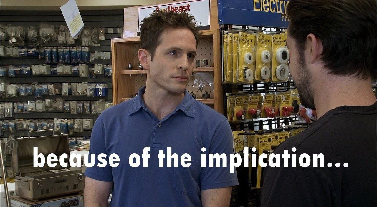 Me after every time I hear the word “implication”. Every. Single. Time. : r/IASIP Me after every time I hear the word “implication”. Every. Single. Time. : r/IASIP