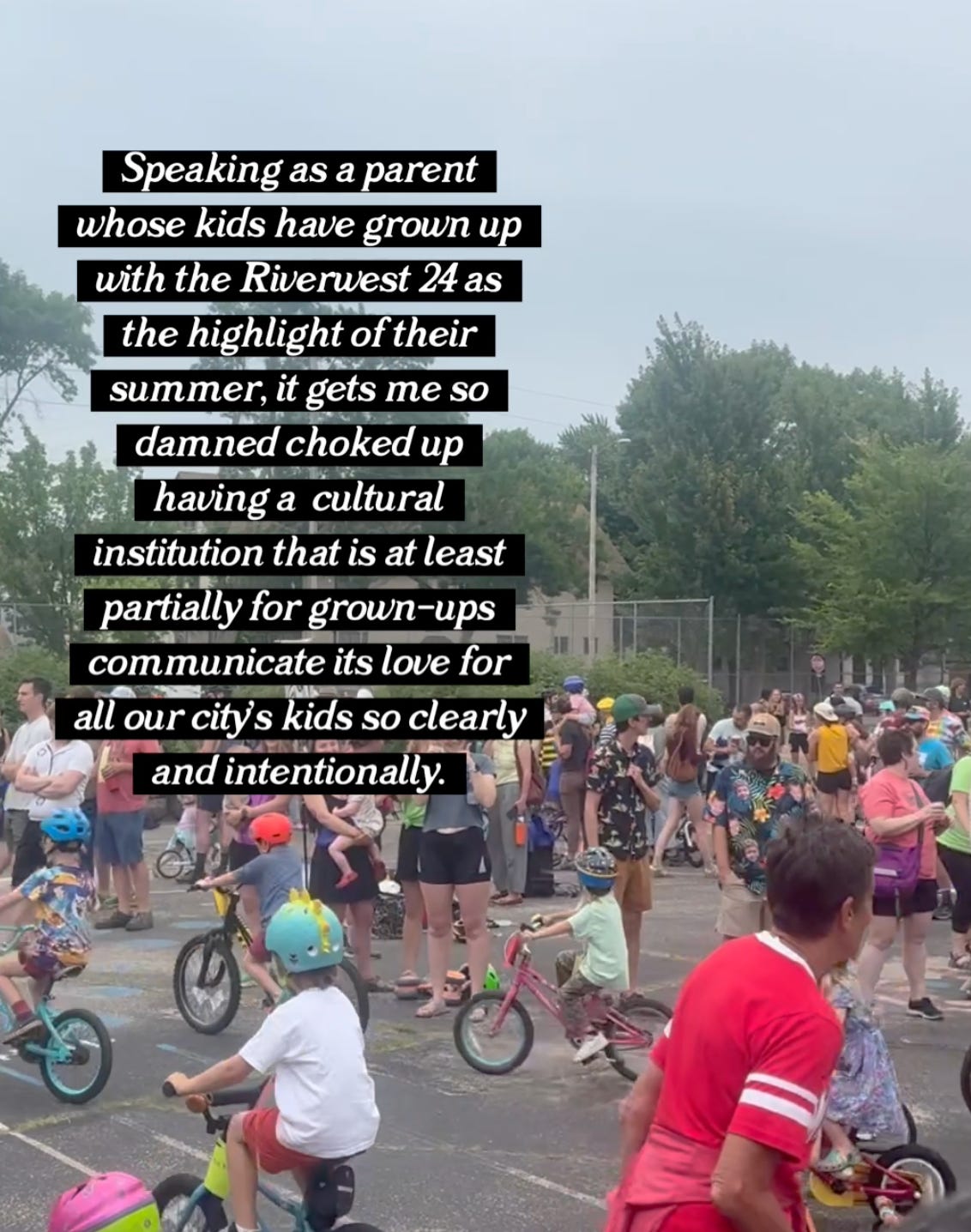 "Speaking as a parent whose kids have grown up with the Riverwest 24 as the highlight of their summer, it gets me so damned choked up having ga cultural institution that is at least partially for grown-ups communicate its love for all our citys' kids so clearly and intentionally."