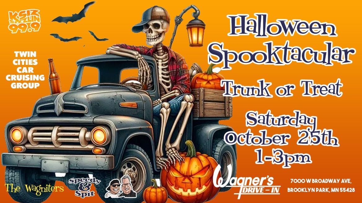 May be an image of ‎text that says '‎KSI 99.9 น้ยเพ TWIN CITIES CAR CRUISING GROUP OEELO Haloween Spooktacular Trunk TrunkorTreat or Treat Saturday October 25 1-3pm 1수차 Wagner's DRIVE-IN DRIVE Speedy The wagniters كع Spit 7000 w BROADWAY AVE, BROOKLY BROOKLYNDARK,MN55 DARK. MN 55428‎'‎