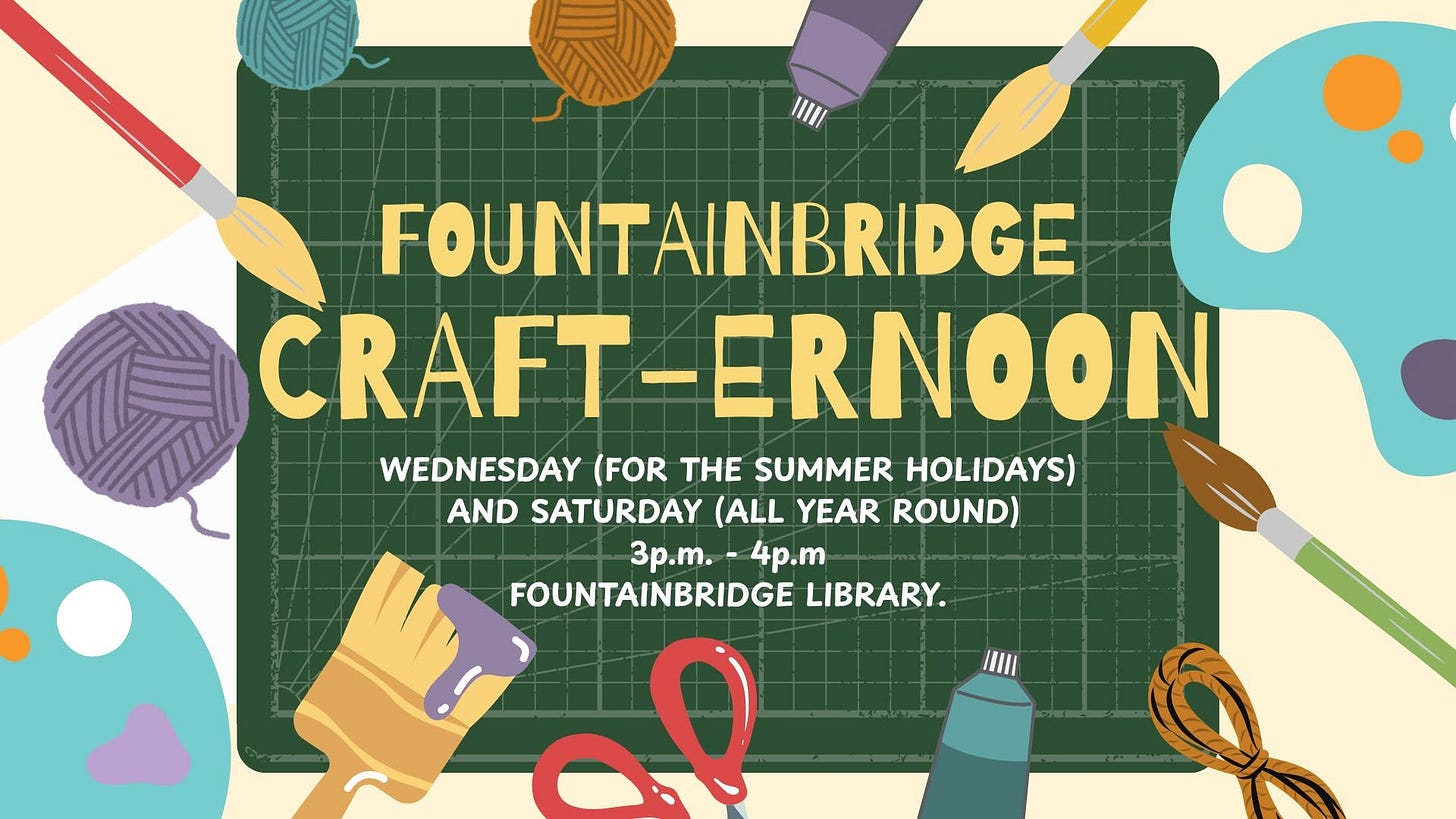 May be a doodle of text that says "FOUNTAINBRIDGE CRAFT-ERNOON ERNOON CRAFT-E WEDNESDAY (FOR THE SUMMER HOLIDAYS) AND SATURDAY (ALL YEAR ROUND) 3p.T. 4p.m FOUNTAINBRIDGE LIBRARY. IIII"