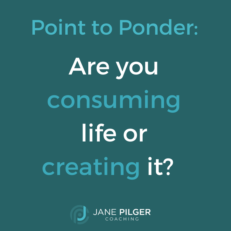 Point to Ponder: Are you consuming life or creating it?