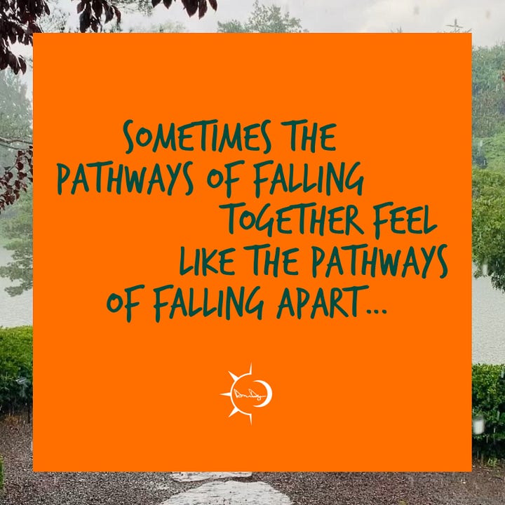 Sometimes the pathways of falling together feel like the pathways of falling apart, because both pathways are the same, both pathways lead you back to you.