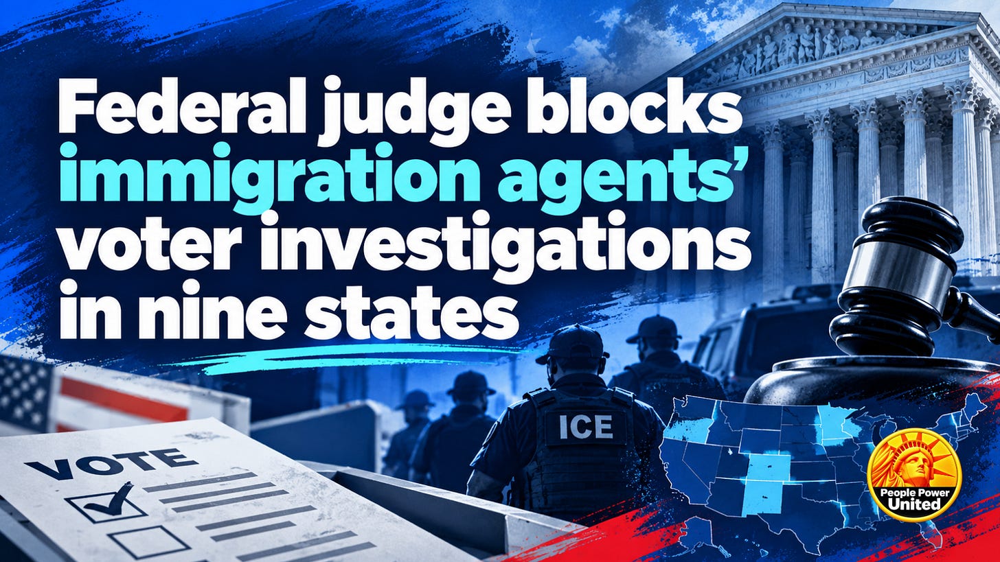 Federal judge blocks immigration agents’ voter investigations in nine states.