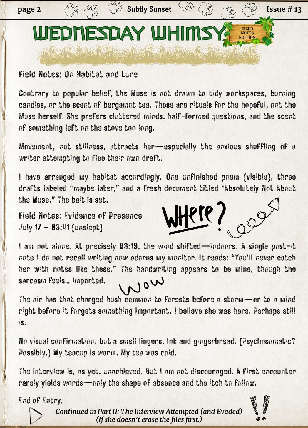 Page two of the same faux field journal titled Wednesday Whimsy – Field Notes Edition. The page continues N-7’s observations, detailing the bait and habitat arranged to attract the Muse—visible unfinished poems and creatively labeled drafts. The section “Evidence of Presence” notes a suspicious post-it and a strange atmospheric shift, suggesting the Muse’s near-contact. Scribbles such as “WHERE?” with an arrow, “WOW,” and two bold exclamation points add to the chaotic energy. A footer reads: Continued in Part II: The Interview Attempted (and Evaded) (If she doesn’t erase the files first.)