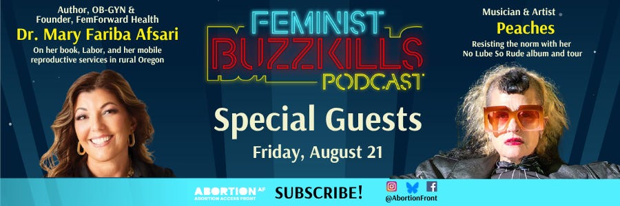 Promotional graphic for an August 21 episode of Feminist Buzzkills Podcast. The graphic features author, OB-GYN, and founder of FemHealth Dr. Mary Fariba Afsari on the left and musician and artist Peaches on the right. Text reads: “Feminist Buzzkills Podcast Special Guests, Friday, August 21.” Additional text highlights Dr. Afsari’s book, Labor, and her mobile reproductive health clinic in rural Oregon, and describes Peaches as resisting the norm with her “No Lube” album and tour.