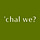 'chal we?