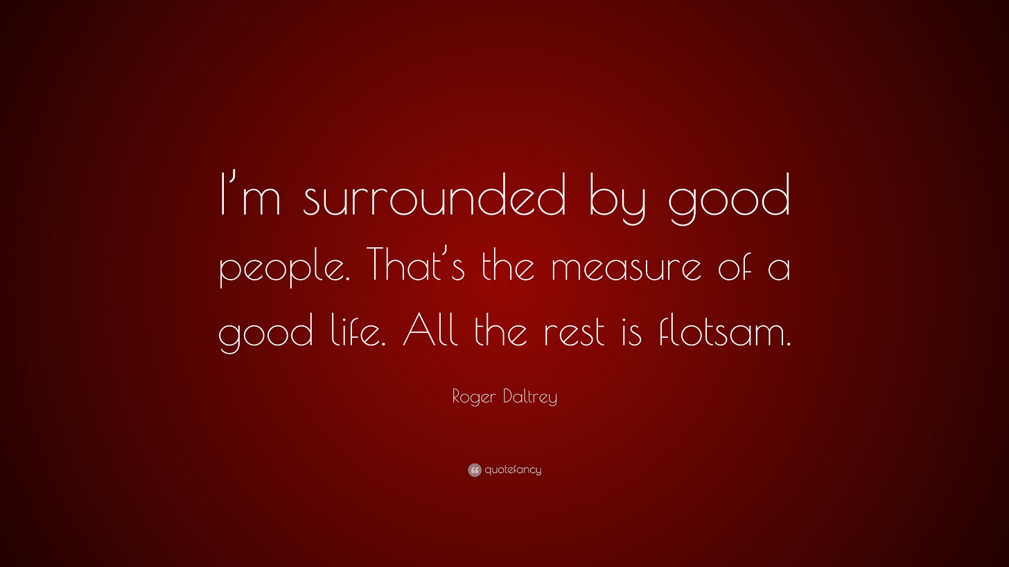 Roger Daltrey Quote: “I'm surrounded by good people. That's the measure of  a good life.