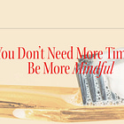 You Don’t Need More Time to Be More Mindful 
