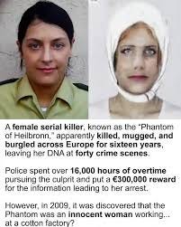 A female seria killer, known as the "Phantom of Heilbronn,' apparently  killed, mugged, and burgled across Europe for sixteen years, leaving her  DNA at forty crime scenes. Police spent over 16,000 hours