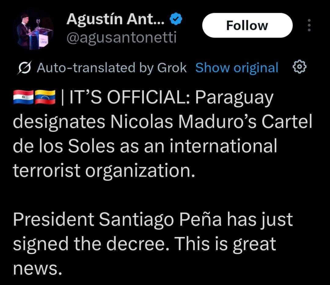 May be an image of 1 person and text that says 'Agustín Ant... @agusantonetti Follow Auto-translated by Grok Show original IT'S OFFICIAL: Paraguay designates Nicolas Maduro's Cartel de los Soles as an international terrorist organization. President Santiago Peña has just signed the decree. This is great news.'
