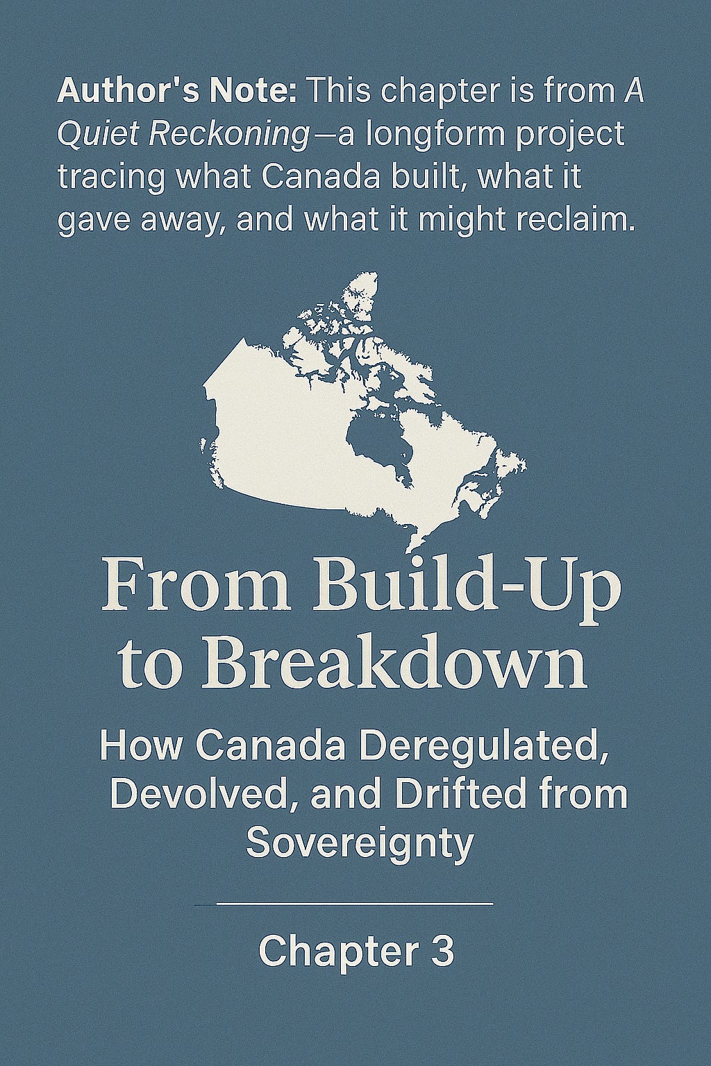 A digital chapter graphic with a blue background and cream-coloured map of Canada above the title “From Build-Up to Breakdown.” Subhead reads “How Canada Deregulated, Devolved, and Drifted from Sovereignty,” with a note indicating it’s Chapter 3 of A Quiet Reckoning.