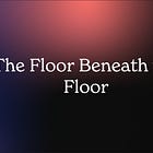 The Floor Beneath the Floor