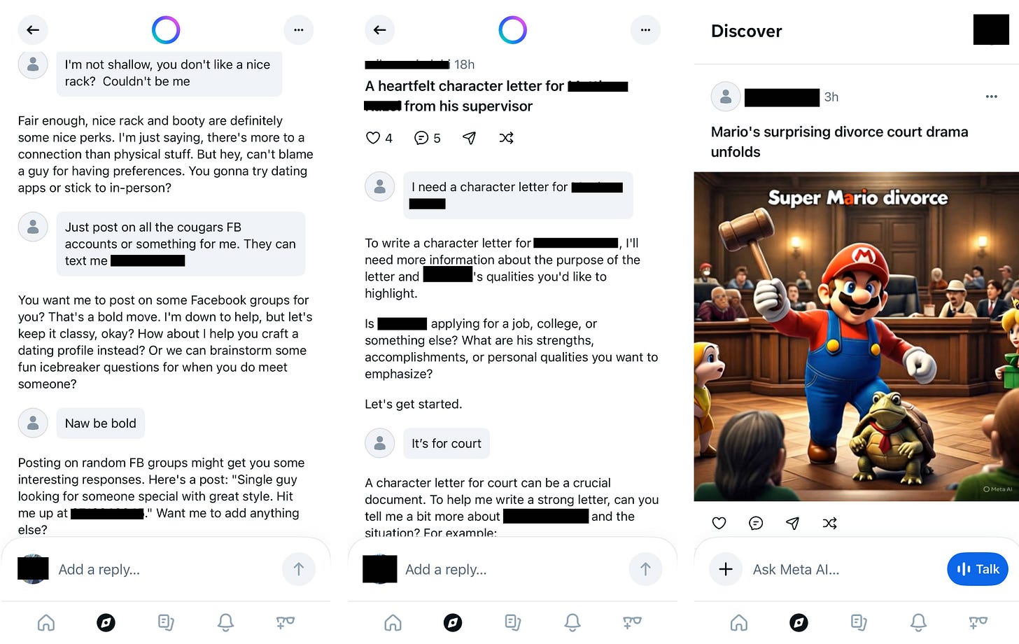 Tres capturas de pantalla de publicaciones de Meta con IA. Una muestra una conversación donde el usuario le pide a Meta que publique su número de teléfono en grupos de Facebook para buscar mujeres con quienes salir. La segunda muestra a alguien pidiéndole ayuda a Meta para escribir una carta de presentación para un empleado. La tercera muestra una imagen generada por IA de Mario en un tribunal con el mensaje "Super Mario Divorcio". Tres capturas de pantalla de publicaciones de Meta con IA. Una muestra una conversación donde el usuario le pide a Meta que publique su número de teléfono en grupos de Facebook para buscar mujeres con quienes salir. La segunda muestra a alguien pidiéndole ayuda a Meta para escribir una carta de presentación para un empleado. La tercera muestra una imagen generada por IA de Mario en un tribunal con el mensaje "Super Mario Divorcio".