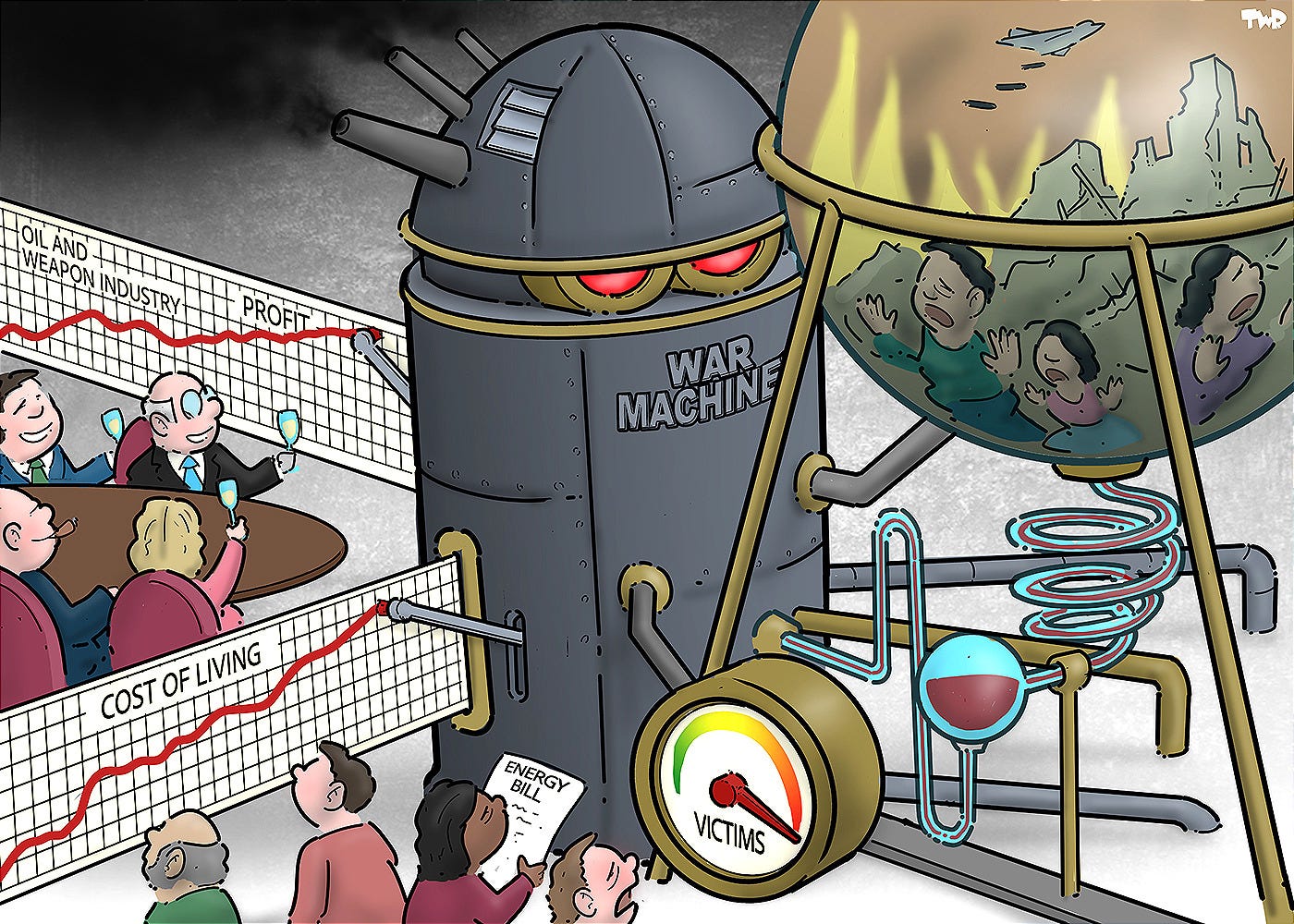 Cartoon showing a large machine with red glowing eyes labeled 'War machine'. On one side, we see a war-torn landscape inside a glass bowl, with people pushing against the glass trying to get out. A gauge labeled 'victims' is in the red. The glass bowl is connected to the machine via a complex set of glass pipes, channeling a red fluid. On the other side of the machine, the red fluid is used an ink to draw rising graphs on rolls of paper that come out of the machine. One roll of paper is labeled 'cost of living'; people are worriedly studying this graph. The other roll of paper is labeled 'Oil and weapon industry - profit'. People in suits are sitting at a table drinking champagne and smiling while looking at this graph.