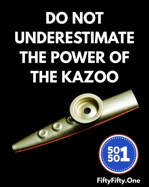 May be an image of clarinet and text that says 'DO NOT UNDERESTIMATE HE POWER OF THE KAZOO 501 50 50 FiftyFifty.One .One' May be an image of clarinet and text that says 'DO NOT UNDERESTIMATE HE POWER OF THE KAZOO 501 50 50 FiftyFifty.One .One'