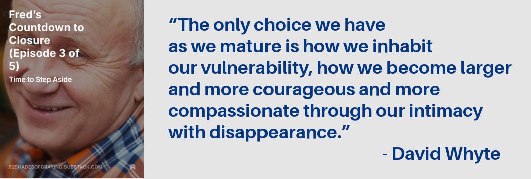 Promo for Fred's Episode 3 plus this quote: “The only choice we have as we mature is how we inhabit our vulnerability, how we become larger and more courageous and more compassionate through our intimacy with disappearance.” - David Whyte Promo for Fred's Episode 3 plus this quote: “The only choice we have as we mature is how we inhabit our vulnerability, how we become larger and more courageous and more compassionate through our intimacy with disappearance.” - David Whyte
