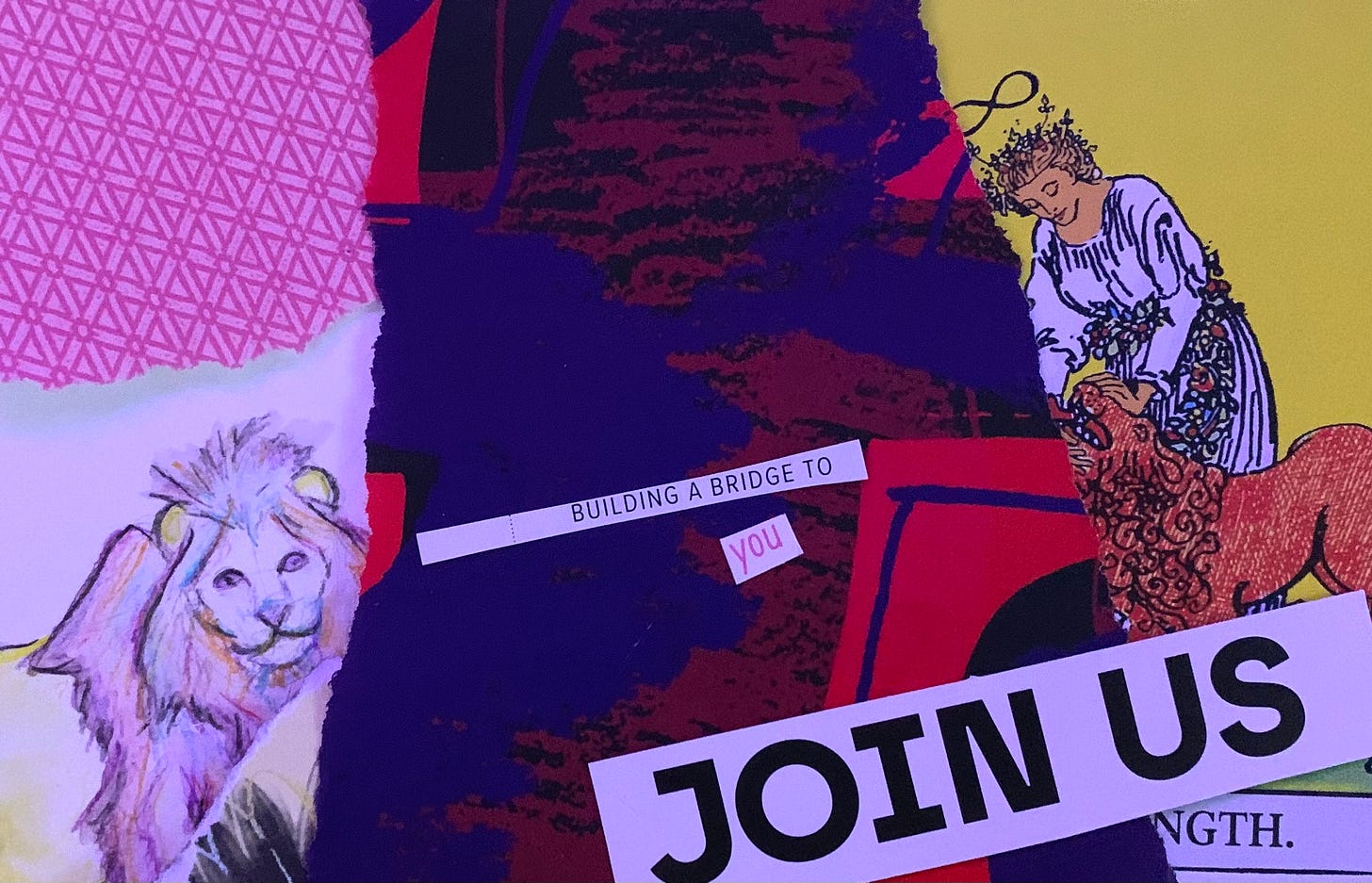 A collage containing part of the Rider-Waite-Smith Tarot “Strength” card, a drawing of a lion’s head with a multi-colored mane, and the text: “building a bridge to you” and “join us”
