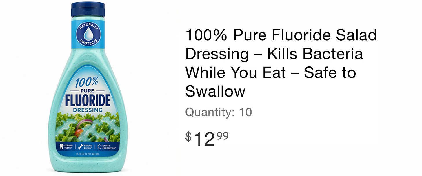 100% Pure Fluoride Salad Dressing - Kills Bacteria While You Eat - Safe to Swallow (Image of the bottle with aqua colored dressing inside) 100% Pure Fluoride Salad Dressing - Kills Bacteria While You Eat - Safe to Swallow (Image of the bottle with aqua colored dressing inside)