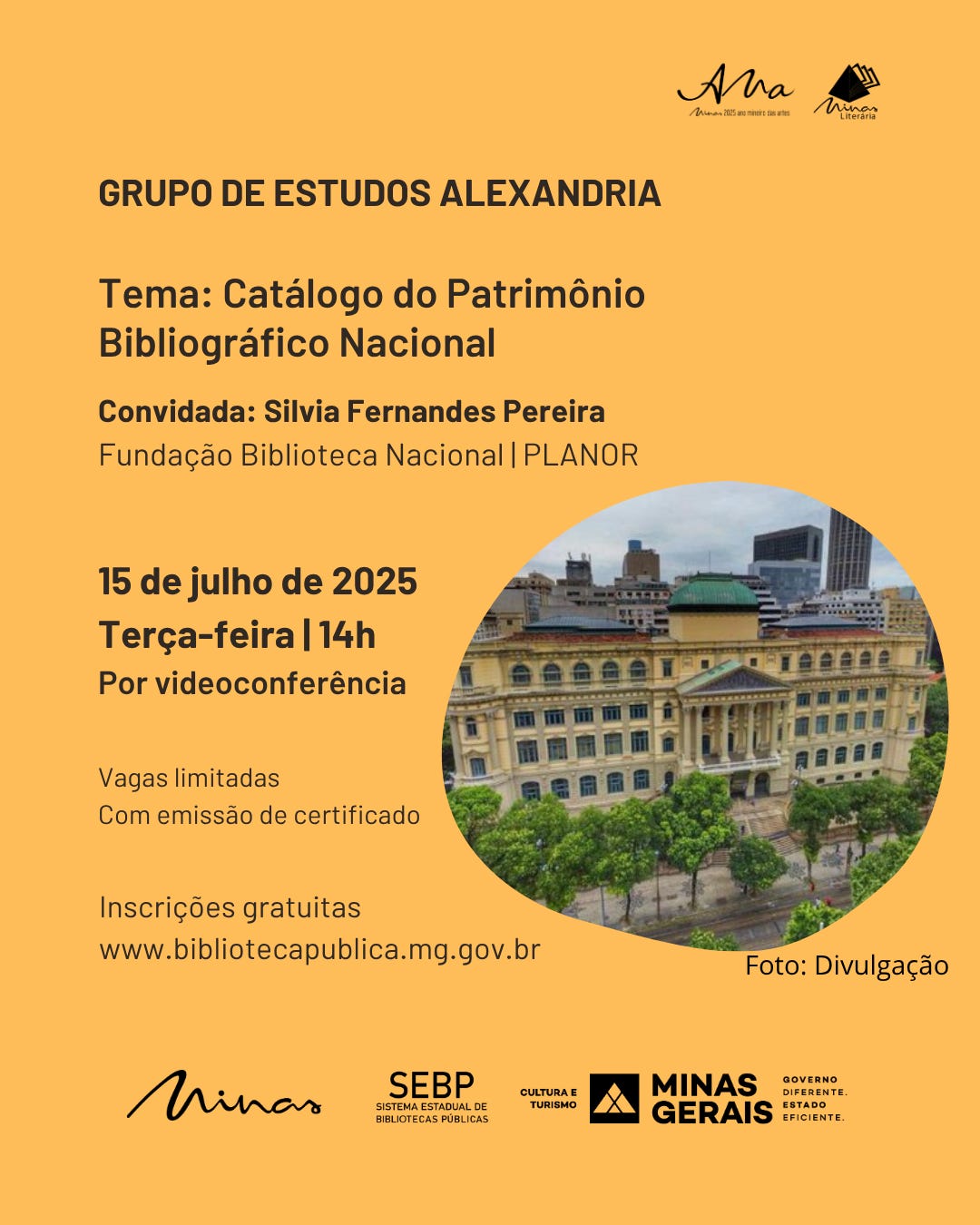 #descrevemospravocê  Card de divulgação com fundo laranja, informando sobre a próxima edição do Grupo de Estudos Alexandria. O tema do encontro é “Catálogo do Patrimônio Bibliográfico Nacional”. A convidada é Silvia Fernandes Pereira, da Fundação Biblioteca Nacional, vinculada ao setor PLANOR. O evento acontecerá no dia 15 de julho de 2025, terça-feira, às 14 horas, por videoconferência. A participação é gratuita, com vagas limitadas e emissão de certificado. As inscrições devem ser feitas pelo site www.bibliotecapublica.mg.gov.br.  No canto superior direito, estão os logotipos dos projetos “Minas Literária” e “Minas, 2025: Um retrato das artes”. Abaixo, no canto inferior direito, há uma fotografia em formato circular irregular mostrando a fachada da Biblioteca Nacional, no Rio de Janeiro — um edifício histórico de cor bege com colunas, janelas amplas e cúpula verde, cercado por árvores. No canto inferior da imagem, lê-se o crédito “Foto: Divulgação”.  Na base do card, estão os logotipos do Governo de Minas Gerais, do Sistema Estadual de Bibliotecas Públicas (SEBP), da Secretaria de Estado de Cultura e Turismo e o selo “Minas Gerais – Governo diferente. Estado eficiente”.