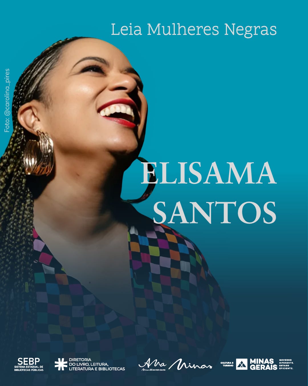 #descrevemospravocê  Card de divulgação com fundo azul destaca o retrato da escritora Elisama Santos no canto esquerdo. Ela aparece sorridente, com o rosto levemente voltado para cima. Tem pele morena clara, usa batom vermelho vivo, brincos dourados grandes em formato de argola torcida e veste uma blusa com estampa colorida em quadrados. Seu cabelo está trançado e preso para trás. A luz que incide sobre seu rosto reforça a expressão de alegria e confiança.  No topo da imagem, em letras brancas, está a frase: "Leia Mulheres Negras". Ao lado do retrato, no lado direito, aparece o nome da autora em destaque, escrito em letras grandes: "Elisama Santos".  Na parte inferior do card, sobre uma faixa azul escura, estão os logotipos das instituições apoiadoras da ação: o SEBP – Sistema Estadual de Bibliotecas Públicas, a Diretoria do Livro, Leitura, Literatura e Bibliotecas, o projeto Ana Mína – Mulheres Negras em Rede, a Secretaria de Estado de Cultura e Turismo de Minas Gerais e o Governo de Minas Gerais.  A imagem celebra a valorização da literatura produzida por mulheres negras, com uma estética vibrante e inspiradora. A autoria da fotografia é creditada à @carolina_pires, escrita verticalmente no canto esquerdo da imagem.