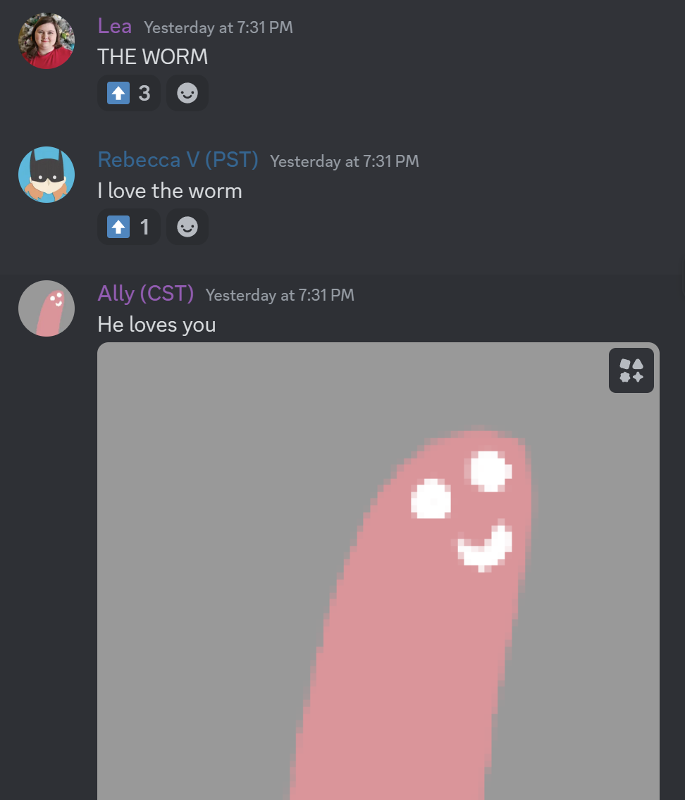 Discord screenshot of a conversation: Lea: THE WORM / Rebecca V: I love the worm / Ally: He loves you (accompanied with an image of a zoomed in shot of the worm's simple smile face)