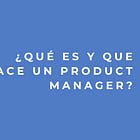 ¿Qué es y que hace un Product Manager?