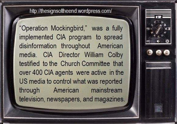 May be an image of television and text that says 'http://hsnsheend.wordpres wordpress com/ http /thesignsottheend "Operation Mockingbird," was a fully implemented CIA program to spread disinformation throughout American media. CIA Director William Colby testified to the Church Committee that over 400 CIA agents were active in the US media to control what was reported through American mainstream television, newspapers, and magazines.' May be an image of television and text that says 'http://hsnsheend.wordpres wordpress com/ http /thesignsottheend "Operation Mockingbird," was a fully implemented CIA program to spread disinformation throughout American media. CIA Director William Colby testified to the Church Committee that over 400 CIA agents were active in the US media to control what was reported through American mainstream television, newspapers, and magazines.'