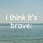 i think it's brave: