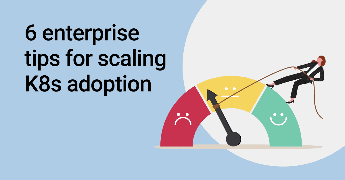 6 Enterprise Tips For Scaling K8s Adoption
