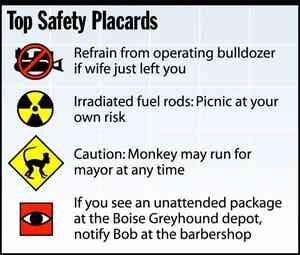 [Image shows a satirical infographic titled "Top Safety Placards" featuring four warning signs with humorous safety messages]  Top Safety Placards; Refrain from operating bulldozer if wife just left you; Irradiated fuel rods: Picnic at your own risk; Caution: Monkey may run for mayor at any time; If you see an unattended package at the Boise Greyhound depot, notify Bob at the barbershop