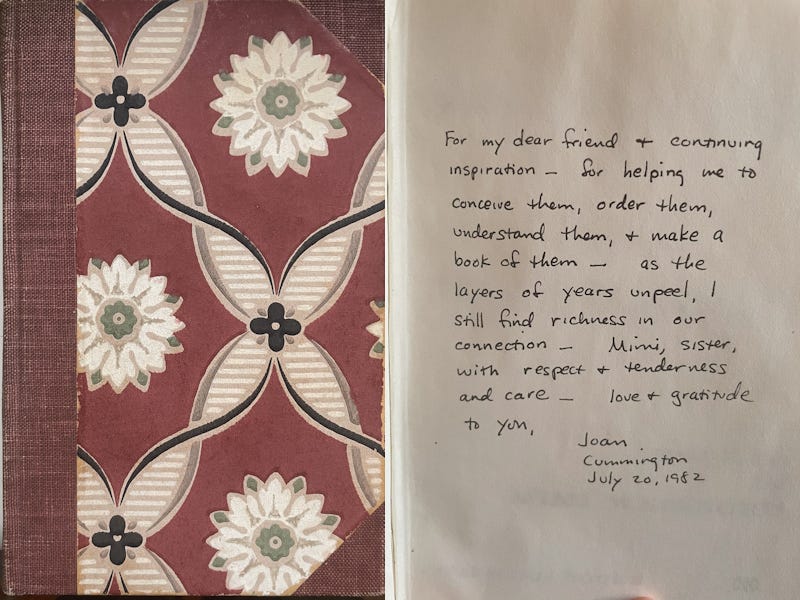 For my dear friend & continuing inspiration - for helping me to conceive them, order them, understand them, & make a book of them - as the layers of years unpeel, I still find richness in our connection - Mimi, sister, with respect & tenderness and care - love & gratitude to you, Joan, Cummington, July 20, 1982