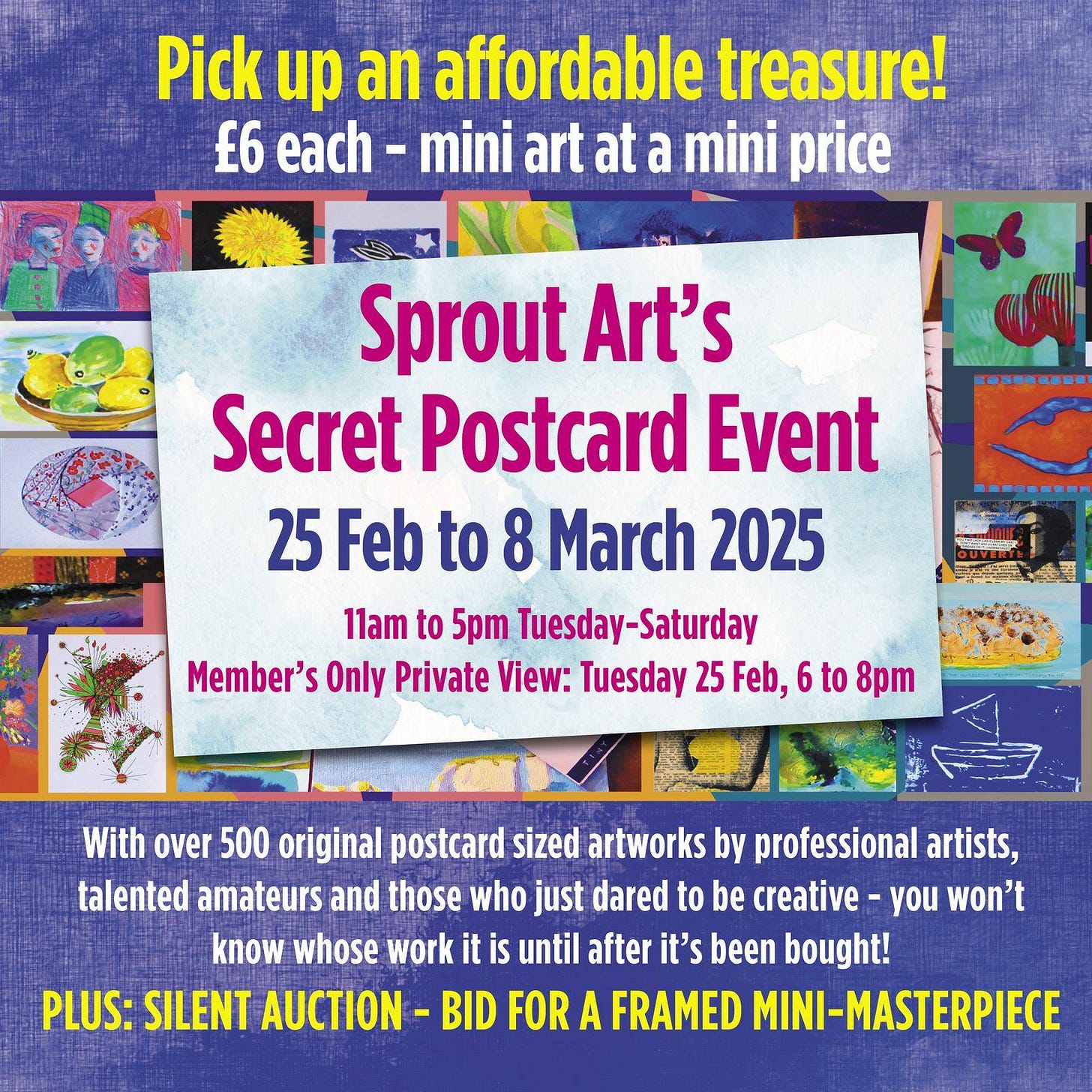 May be art of 1 person and text that says "Pick up an affordable treasure! 6 each- mini art at a mini price Sprout Art's Secret Postcard Event 25 Feb to 8 March 2025 11am to 5pm Tuesday- Tuesday-Saturday Saturday Member's Only Private View: Tuesday 25 Feb, to 8pm With over 500 original postcard sized artworks by professional artists, talented amateurs and those who just dared to be creative you won't know whose work it is until after it's been bought! PLUS: SILENT AUCTION BID FOR A FRAMED MINI-MASTERPIECE" May be art of 1 person and text that says "Pick up an affordable treasure! 6 each- mini art at a mini price Sprout Art's Secret Postcard Event 25 Feb to 8 March 2025 11am to 5pm Tuesday- Tuesday-Saturday Saturday Member's Only Private View: Tuesday 25 Feb, to 8pm With over 500 original postcard sized artworks by professional artists, talented amateurs and those who just dared to be creative you won't know whose work it is until after it's been bought! PLUS: SILENT AUCTION BID FOR A FRAMED MINI-MASTERPIECE"