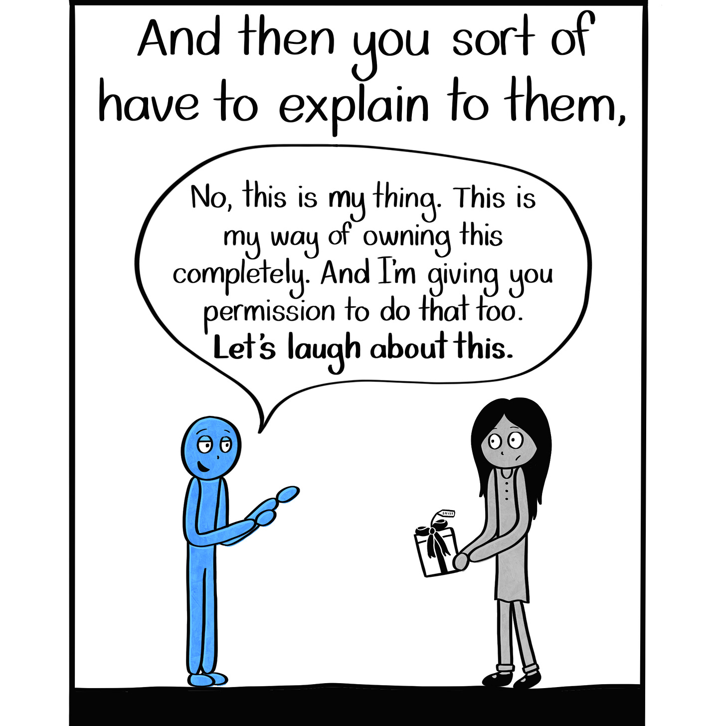 Caption: And then you sort of have to explain to them, "No, this is my thing. This is my way of owning this completely. And I'm giving you permission to do that too. Let's laugh about this." Image: A wider shot of the Blue Person talking to the friend, who still holds the gift.