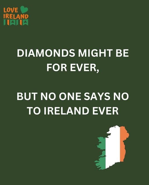 May be an image of text that says "LOVE IRELAND 川知川肉 DIAMONDS MIGHT BE FOR EVER, NO ONE SAYS NO To IRELAND EVER"