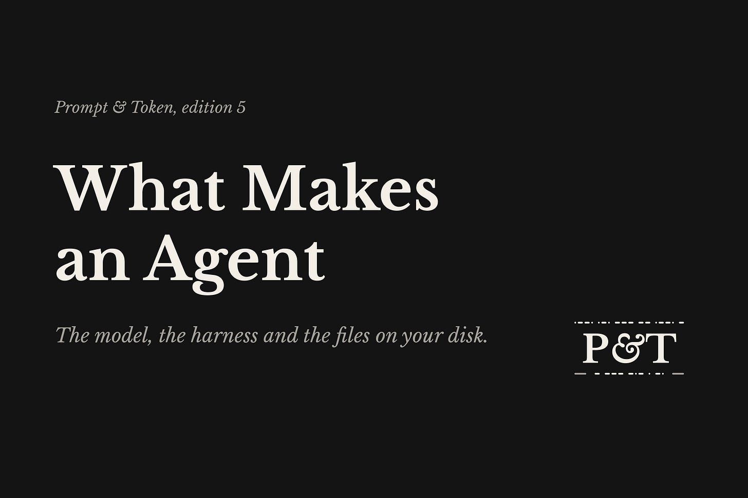 Prompt & Token edition 5 cover: What Makes an Agent. The model, the harness and the files on your disk. Prompt & Token edition 5 cover: What Makes an Agent. The model, the harness and the files on your disk.