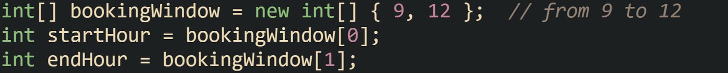 int[] bookingWindow = new int[] { 9, 12 };  // from 9 to 12 int startHour = bookingWindow[0]; int endHour = bookingWindow[1];