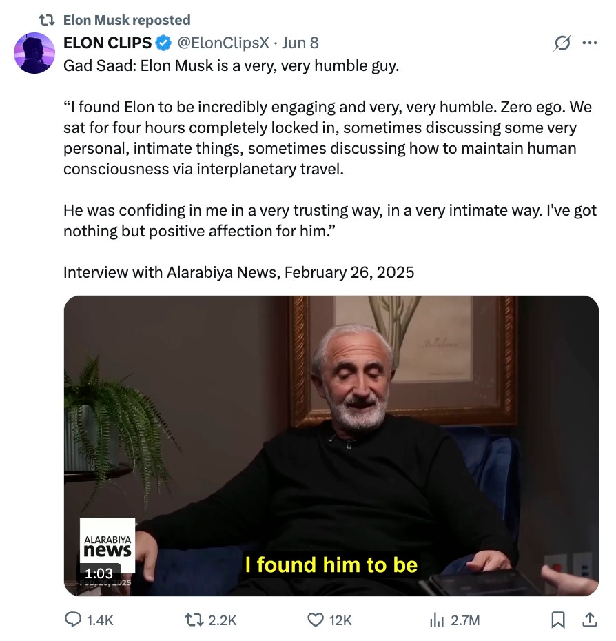 User ELON CLIPS: Gad Saad: Elon Musk is a very, very humble guy. “I found Elon to be incredibly engaging and very, very humble. Zero ego. We sat for four hours completely locked in, sometimes discussing some very personal, intimate things, sometimes discussing how to maintain human consciousness via interplanetary travel.” User ELON CLIPS: Gad Saad: Elon Musk is a very, very humble guy. “I found Elon to be incredibly engaging and very, very humble. Zero ego. We sat for four hours completely locked in, sometimes discussing some very personal, intimate things, sometimes discussing how to maintain human consciousness via interplanetary travel.”