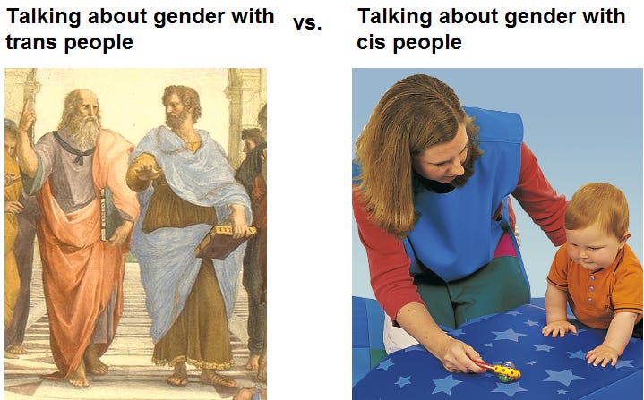 Meme in a two column format. There's "talking about gender with trans people," showing a detail from that famous painting of Greek philosophers conversing; versus "talking about gender with cis people," showing an adult guiding a baby with a toy.