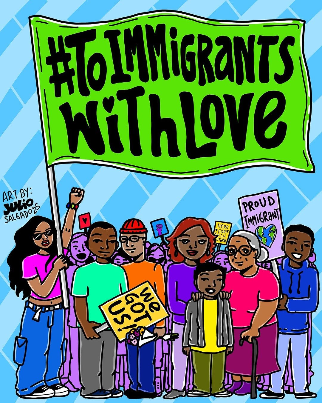 A diverse group of people stand together, holding a green banner reading "#ToImmigrantsWithLove." They carry signs supporting immigrants, conveying unity and compassion. The background is a patterned blue and light blue, and the crowd is full of black and brown people. Some of the signs read: "We got us!", and "Proud Immigrant" with a heart-shaped Earth below. Julio's signature and the year is on the center left side, above someone's hair.