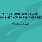 Why Outcome Goals Alone Won’t Get You to the Finish Line—and What Will