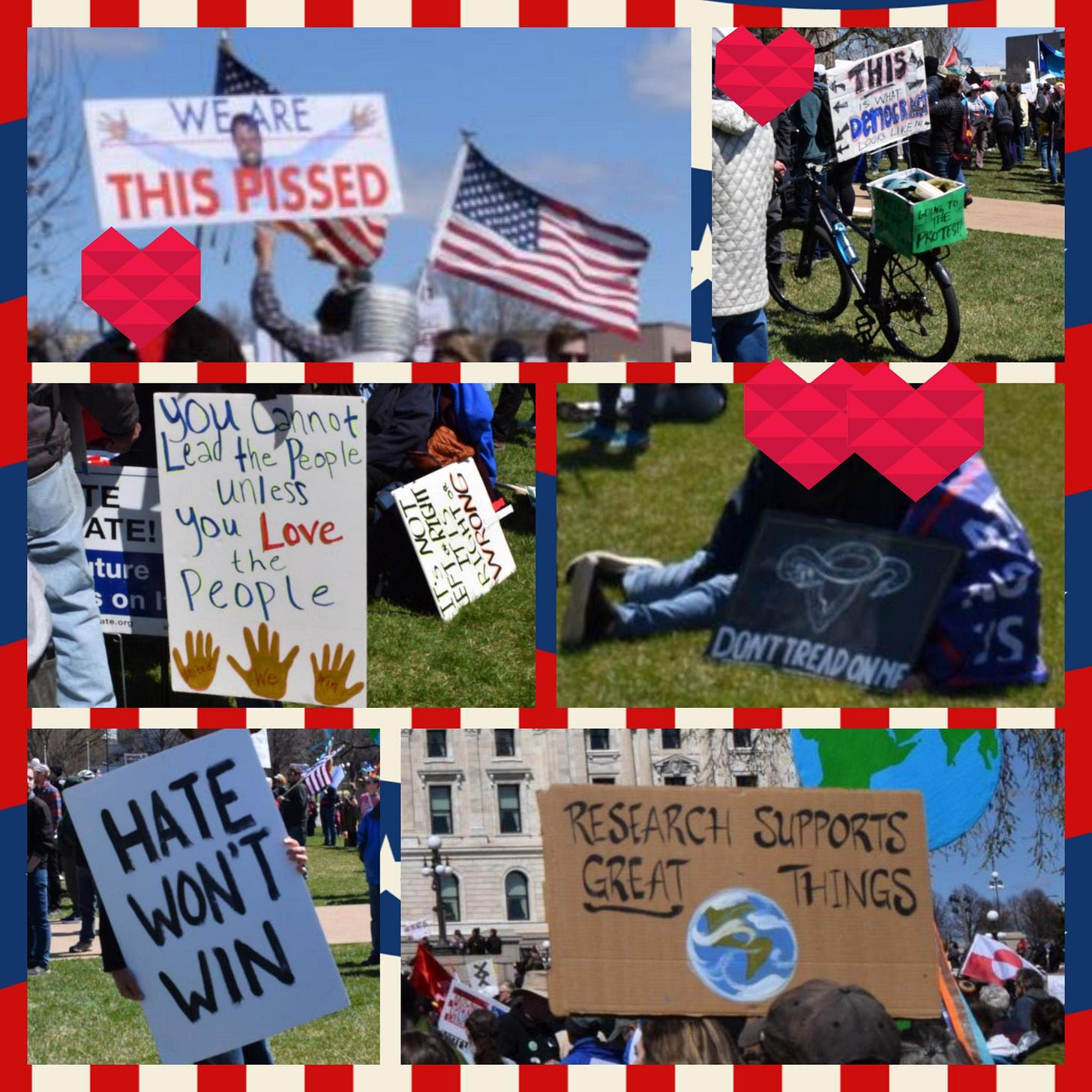 A collage of photos of protestors holding signs that say: WE ARE THIS PISSED with Kris Lindahl's iconic arms wide image, THIS IS WHAT DEMOCRACY LOOKS LIKE, FOLLOW ME TO THE PROTEST, DON'T TREAD ON ME with an image of a uterus with snakes as ovaries, RESEARCH SUPPORTS GREAT THINGS, HATE WON'T WIN, YOU CANNOT ELAD THE PEOPLE UNLESS YOU LOVE THE PEOPLE, and sideways IT'S NOT LEFT AND RIGHT IT'S RIGHT OR WRONG A collage of photos of protestors holding signs that say: WE ARE THIS PISSED with Kris Lindahl's iconic arms wide image, THIS IS WHAT DEMOCRACY LOOKS LIKE, FOLLOW ME TO THE PROTEST, DON'T TREAD ON ME with an image of a uterus with snakes as ovaries, RESEARCH SUPPORTS GREAT THINGS, HATE WON'T WIN, YOU CANNOT ELAD THE PEOPLE UNLESS YOU LOVE THE PEOPLE, and sideways IT'S NOT LEFT AND RIGHT IT'S RIGHT OR WRONG