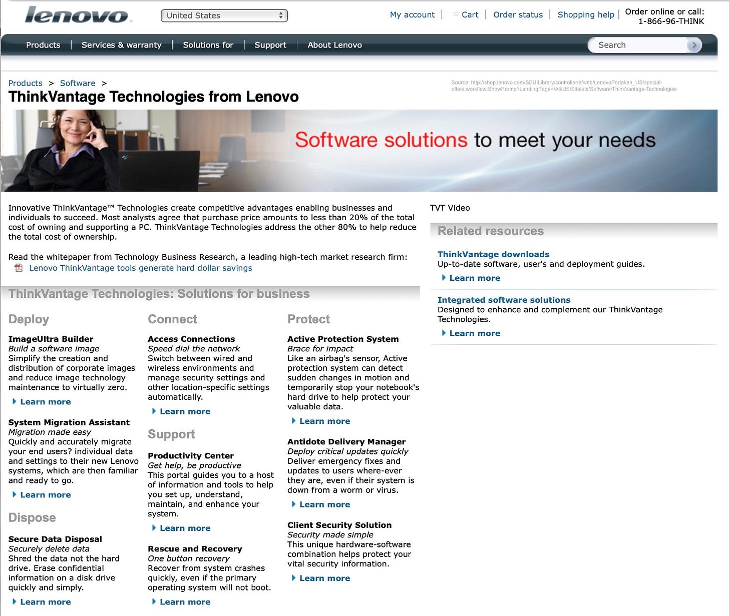 ThinkVantage Technologies from Lenovo Source: http://shop.lenovo.com/SEUILibrary/controller/e/web/LenovoPortal/en_US/special-offers.workflow:ShowPromo?LandingPage=/AIl/US/Sitelets/Software/ThinkVantage-Technologies Software solutions to meet your needs Innovative ThinkVantage™ Technologies create competitive advantages enabling businesses and individuals to succeed. Most analysts agree that purchase price amounts to less than 20% of the total cost of owning and supporting a PC. ThinkVantage Technologies address the other 80% to help reduce the total cost of ownership. Read the whitepaper from Technology Business Research, a leading high-tech market research firm: † Lenovo ThinkVantage tools generate hard dollar savings ThinkVantage Technologies: Solutions for business Deploy Connect Protect ImageUltra Builder Access Connections Build a software image Speed dial the network Simplify the creation and Switch between wired and distribution of corporate images wireless environments and and reduce image technology manage security settings and maintenance to virtually zero. other location-specific settings " Learn more automatically. Active Protection System Brace for impact Like an airbag's sensor, Active protection system can detect sudden changes in motion and temporarily stop your notebook's hard drive to help protect your valuable data. • Learn more System Migration Assistant Miaration made easv Support Quickly and accurately migrate vour end users? individual data Productivity Center and settings to their new Lenovo Get help, be productive systems, which are then familiar This portal guides you to a host and ready to go. of information and tools to help • Learn more you set up, understand, maintain, and enhance your system. • Learn more Antidote Delivery Manager Deploy critical updates quickly Deliver emergency fixes and updates to users where-ever they are, even if their system is down from a worm or virus. • Learn more Dispose Secure Data Disposal Securelv delete data Shred the data not the hard drive. Erase confidential information on a disk drive quickly and simply. • Learn more Client Security Solution Security made simple This unique hardware-software Rescue and Recovery combination helps protect your One button recovery vital security information. Recover from system crashes quickly, even if the primary • Learn more operating system will not boot. ThinkVantage Technologies from Lenovo Source: http://shop.lenovo.com/SEUILibrary/controller/e/web/LenovoPortal/en_US/special-offers.workflow:ShowPromo?LandingPage=/AIl/US/Sitelets/Software/ThinkVantage-Technologies Software solutions to meet your needs Innovative ThinkVantage™ Technologies create competitive advantages enabling businesses and individuals to succeed. Most analysts agree that purchase price amounts to less than 20% of the total cost of owning and supporting a PC. ThinkVantage Technologies address the other 80% to help reduce the total cost of ownership. Read the whitepaper from Technology Business Research, a leading high-tech market research firm: † Lenovo ThinkVantage tools generate hard dollar savings ThinkVantage Technologies: Solutions for business Deploy Connect Protect ImageUltra Builder Access Connections Build a software image Speed dial the network Simplify the creation and Switch between wired and distribution of corporate images wireless environments and and reduce image technology manage security settings and maintenance to virtually zero. other location-specific settings " Learn more automatically. Active Protection System Brace for impact Like an airbag's sensor, Active protection system can detect sudden changes in motion and temporarily stop your notebook's hard drive to help protect your valuable data. • Learn more System Migration Assistant Miaration made easv Support Quickly and accurately migrate vour end users? individual data Productivity Center and settings to their new Lenovo Get help, be productive systems, which are then familiar This portal guides you to a host and ready to go. of information and tools to help • Learn more you set up, understand, maintain, and enhance your system. • Learn more Antidote Delivery Manager Deploy critical updates quickly Deliver emergency fixes and updates to users where-ever they are, even if their system is down from a worm or virus. • Learn more Dispose Secure Data Disposal Securelv delete data Shred the data not the hard drive. Erase confidential information on a disk drive quickly and simply. • Learn more Client Security Solution Security made simple This unique hardware-software Rescue and Recovery combination helps protect your One button recovery vital security information. Recover from system crashes quickly, even if the primary • Learn more operating system will not boot.