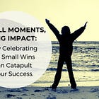 Small Moments, Big Impact: 
