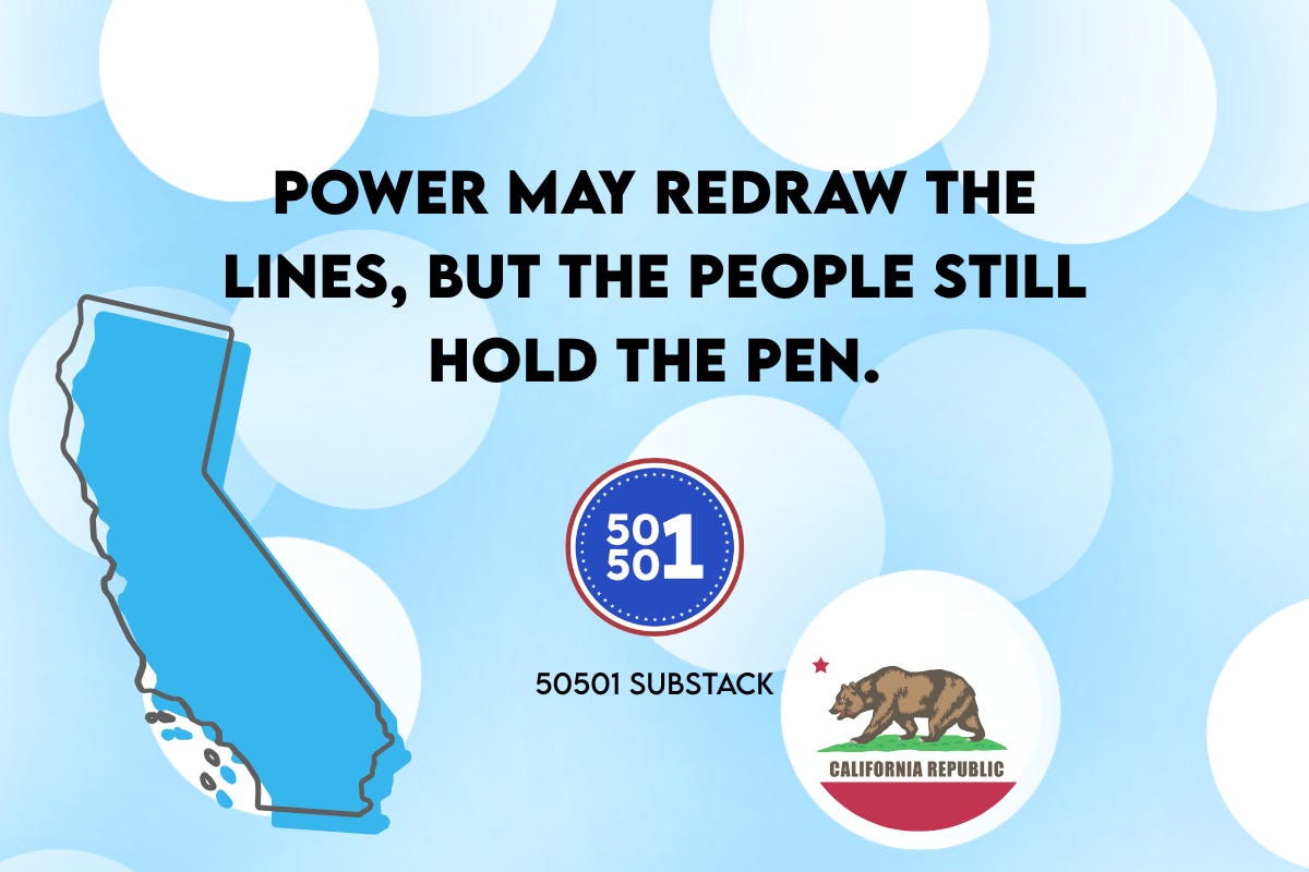 Graphic featuring the outline of California and the state flag bear symbol with text that reads: “Power may redraw the lines, but the people still hold the pen.” The 50501 Substack logo appears below, symbolizing California voters approving Proposition 50 to rebalance congressional maps.