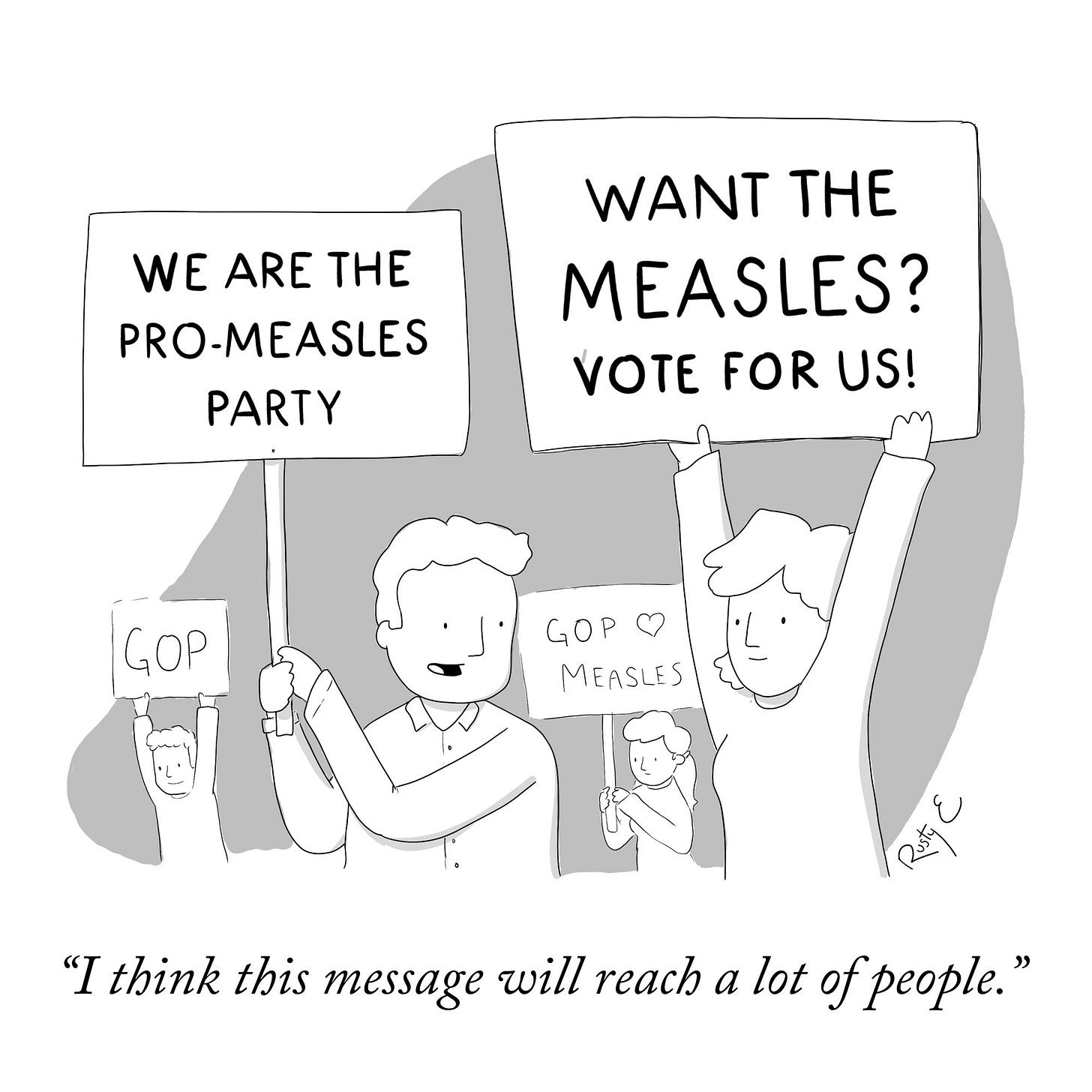 Cartoon
(Rally)

WE ARE THE PRO-MEASLES
PARTY
WANT THE MEASLES?
VOTE FOR US!
GOP

"I think this message will reach a lot of people."
