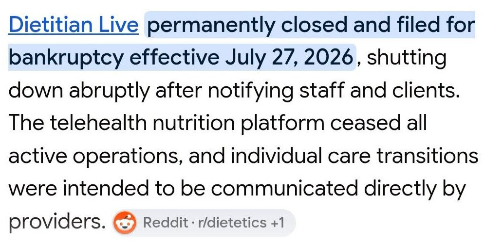 May be an image of phone and text that says 'Dietitian Live permanently closed and filed for bankruptcy effective July 27, 7,2026, shutting down abruptly after notifying staff and clients. The telehealth nutrition platform ceased all active operations, and individual care transitions were intended to be communicated directly by providers. Reddit r/dietetics +1'
