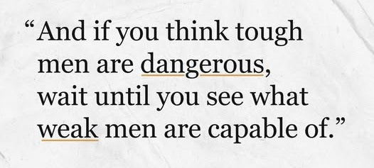 Meme: “And if you think tough men are dangerous, wait until you see what weak men are capable of.” Meme: “And if you think tough men are dangerous, wait until you see what weak men are capable of.”