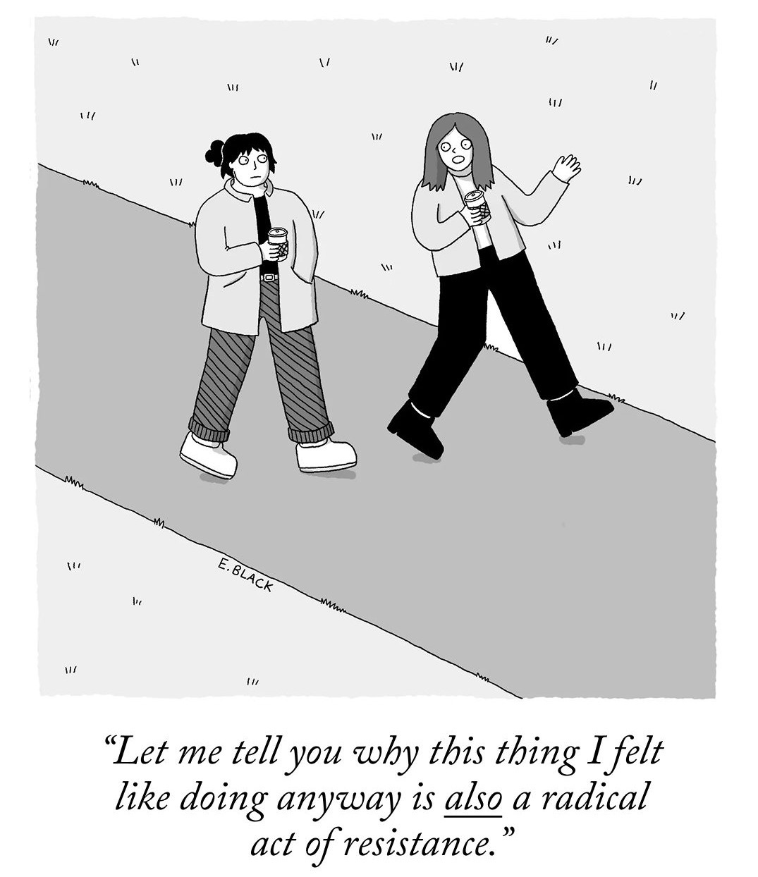 Two people are walking down a street holding coffees. One says to the other, “Let me tell you why this thing I felt like doing anyway is also a radical act of resistance.”