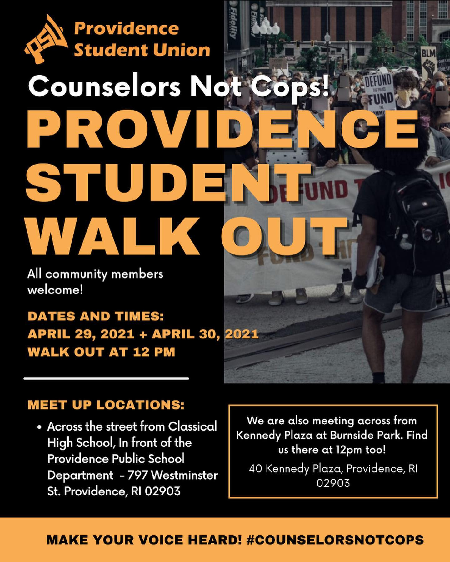 May be an image of one or more people, people standing and text that says 'Providence Student Union Counselors Not Cops! PROVIDENCE STUDENT WALK OUT All community members welcome! DATES AND TIMES: APRIL 29, 2021 + APRIL 30, 2021 WALK OUT AT 12 PM MEET UP LOCATIONS: •Across the street from Classical High School, In front of the Providence Public School Department -797 Westminster St. Providence, RI 02903 We are also meeting across from Kennedy Plaza at Burnside Park. Find there at 12pm too! 40 Kennedy Plaza, Providence, RI 02903 MAKE YOUR VOICE HEARD! #COUNSELORSNOTCOPS'
