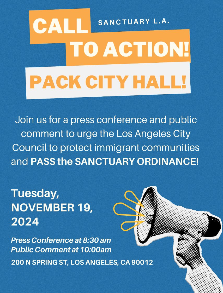 CALL SANCTUARY L.A. TO ACTION! PACK CITY HALL! Join us for a press conference and public comment to urge the Los Angeles City Council to protect immigrant communities and PASS the SANCTUARY ORDINANCE! Tuesday, NOVEMBER 19, 2024 Press Conference at 8:30 am Public Comment at 10:00am 200 N SPRING ST, LOS ANGELES, CA 90012
